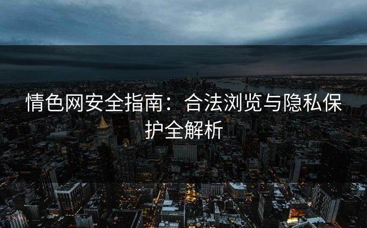 情色网安全指南：合法浏览与隐私保护全解析