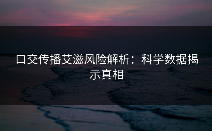 口交传播艾滋风险解析：科学数据揭示真相