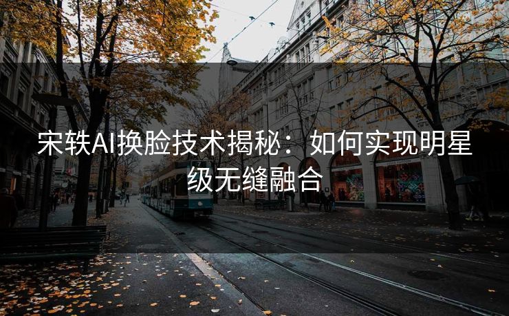宋轶AI换脸技术揭秘：如何实现明星级无缝融合