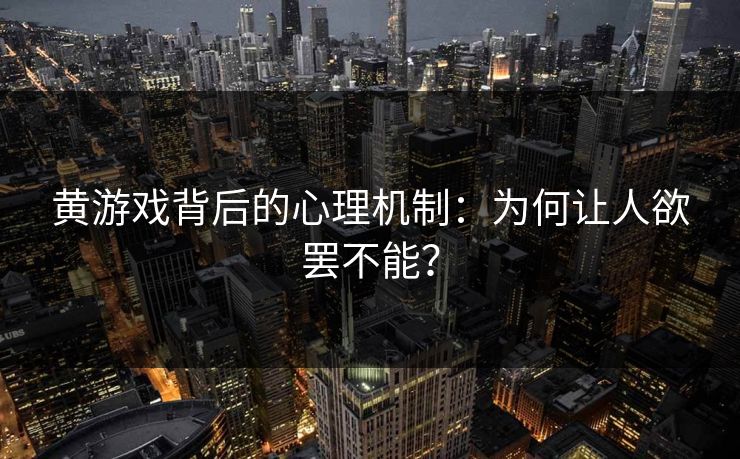 黄游戏背后的心理机制：为何让人欲罢不能？