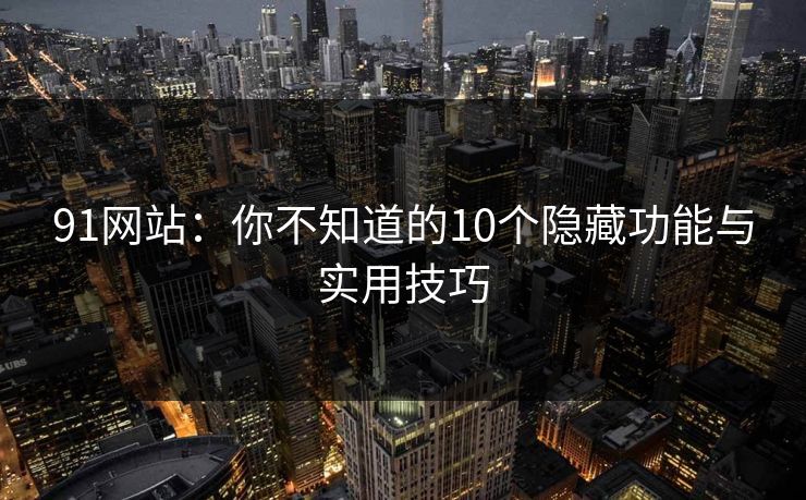 91网站：你不知道的10个隐藏功能与实用技巧