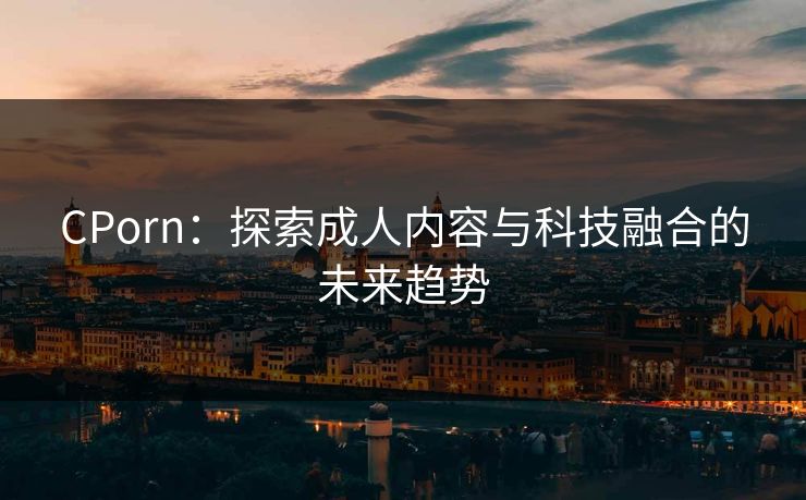 CPorn：探索成人内容与科技融合的未来趋势
