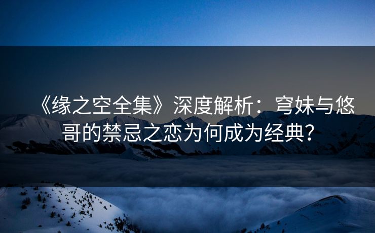 《缘之空全集》深度解析：穹妹与悠哥的禁忌之恋为何成为经典？