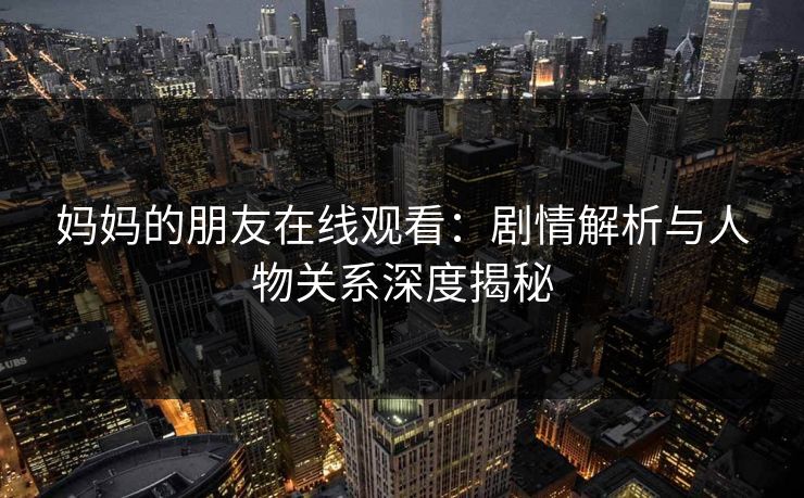 妈妈的朋友在线观看:剧情解析与人物关系深度揭秘 妈妈的朋友在线观看:剧情解析与人物关系深度揭秘