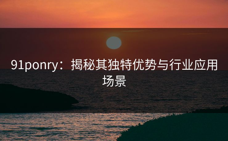 91ponry:揭秘其独特优势与行业应用场景 91ponry:揭秘其独特优势与行业应用场景