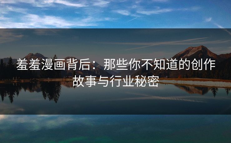 羞羞漫画背后：那些你不知道的创作故事与行业秘密