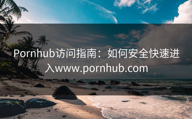 Pornhub访问指南：如何安全快速进入www.pornhub.com