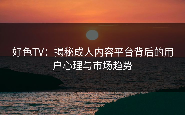 好色TV：揭秘成人内容平台背后的用户心理与市场趋势