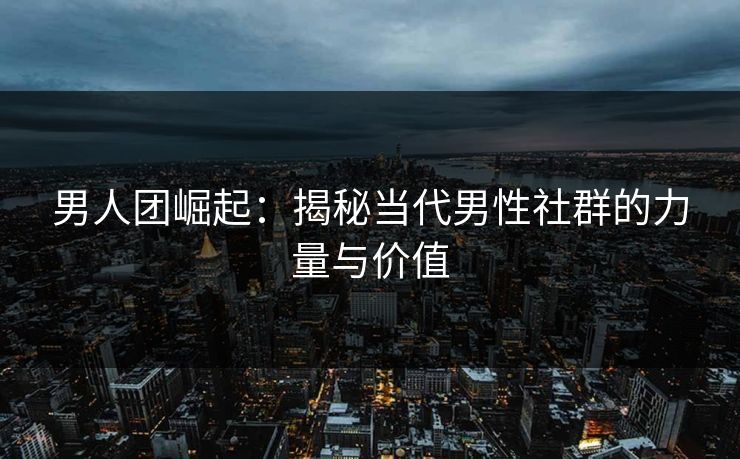 男人团崛起:揭秘当代男性社群的力量与价值 男人团崛起:揭秘当代男性社群的力量与价值