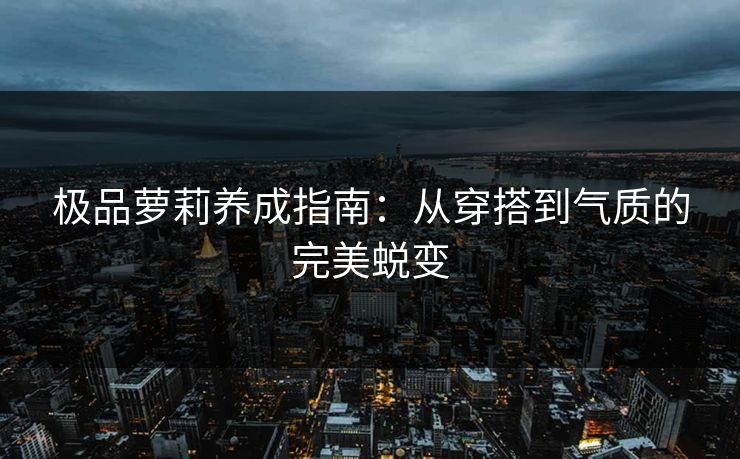 极品萝莉养成指南：从穿搭到气质的完美蜕变