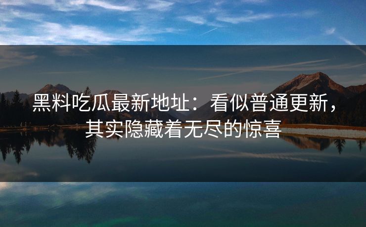 黑料吃瓜最新地址：看似普通更新，其实隐藏着无尽的惊喜