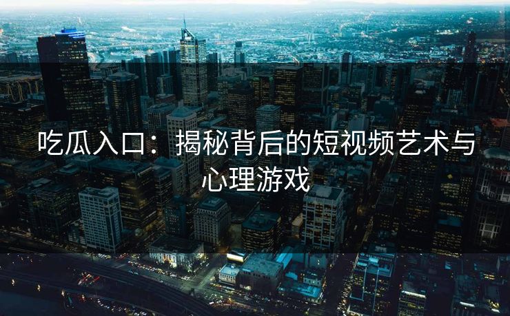 吃瓜入口：揭秘背后的短视频艺术与心理游戏