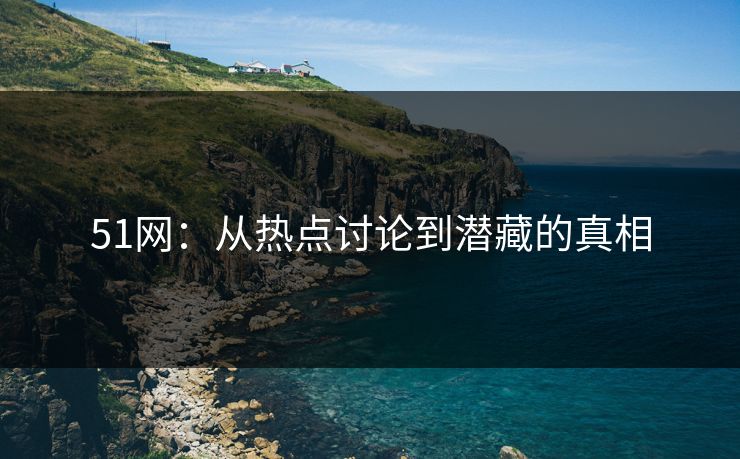 51网：从热点讨论到潜藏的真相