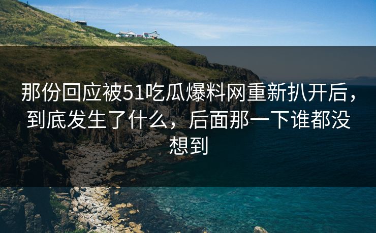 那份回应被51吃瓜爆料网重新扒开后，到底发生了什么，后面那一下谁都没想到
