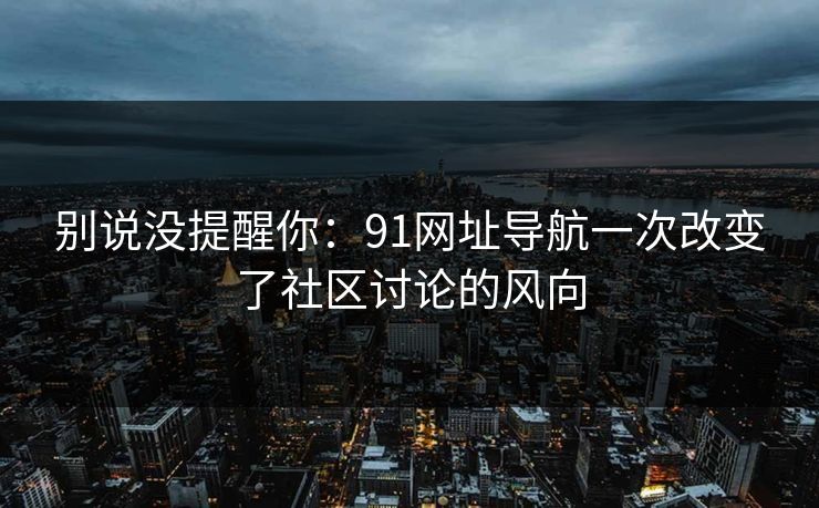 别说没提醒你：91网址导航一次改变了社区讨论的风向