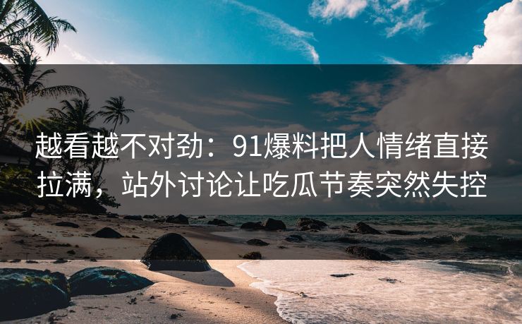 越看越不对劲：91爆料把人情绪直接拉满，站外讨论让吃瓜节奏突然失控